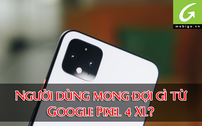Người dùng mong đợi những gì về Google Pixel 4 XL? - MobiGo